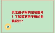 灵芝孢子粉的包装图片？了解灵芝孢子粉的包装设计？