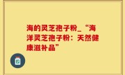 海的灵芝孢子粉_“海洋灵芝孢子粉：天然健康滋补品”