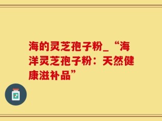 海的灵芝孢子粉_“海洋灵芝孢子粉：天然健康滋补品”