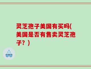 灵芝孢子美国有买吗(美国是否有售卖灵芝孢子？)