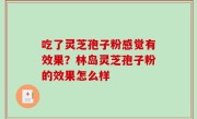 吃了灵芝孢子粉感觉有效果？林岛灵芝孢子粉的效果怎么样