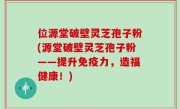 位源堂破壁灵芝孢子粉(源堂破壁灵芝孢子粉——提升免疫力，造福健康！)