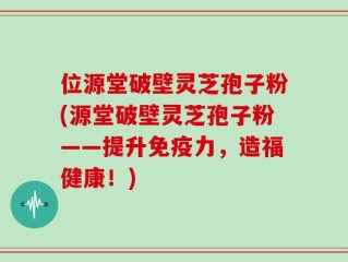位源堂破壁灵芝孢子粉(源堂破壁灵芝孢子粉——提升免疫力，造福健康！)
