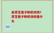 赤灵芝孢子粉的功效？灵芝孢子粉的功效是什么