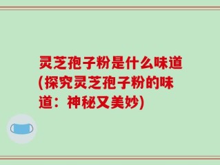灵芝孢子粉是什么味道(探究灵芝孢子粉的味道：神秘又美妙)