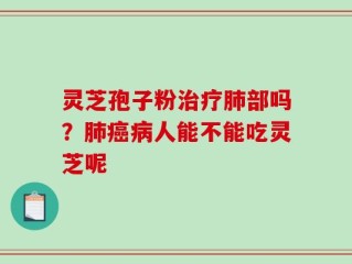 灵芝孢子粉治疗肺部吗？肺癌病人能不能吃灵芝呢