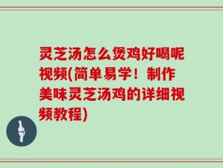 灵芝汤怎么煲鸡好喝呢视频(简单易学！制作美味灵芝汤鸡的详细视频教程)