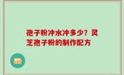 孢子粉冲水冲多少？灵芝孢子粉的制作配方