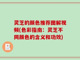 灵芝的颜色推荐图解视频(色彩指南：灵芝不同颜色的含义和功效)