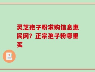 灵芝孢子粉求购信息惠民网？正宗孢子粉哪里买