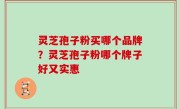 灵芝孢子粉买哪个品牌？灵芝孢子粉哪个牌子好又实惠