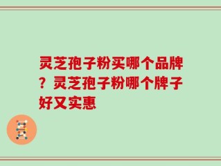 灵芝孢子粉买哪个品牌？灵芝孢子粉哪个牌子好又实惠
