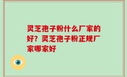 灵芝孢子粉什么厂家的好？灵芝孢子粉正规厂家哪家好