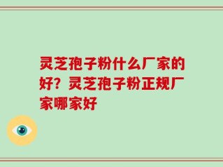 灵芝孢子粉什么厂家的好？灵芝孢子粉正规厂家哪家好