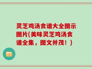 灵芝鸡汤食谱大全图示图片(美味灵芝鸡汤食谱全集，图文并茂！)
