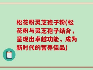 松花粉灵芝孢子粉(松花粉与灵芝孢子结合，呈现出卓越功能，成为新时代的营养佳品)
