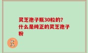 灵芝孢子瓶30粒的？什么是纯正的灵芝孢子粉