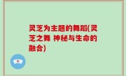 灵芝为主题的舞蹈(灵芝之舞 神秘与生命的融合)