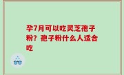孕7月可以吃灵芝孢子粉？孢子粉什么人适合吃