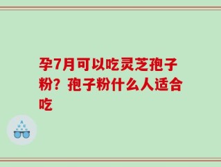 孕7月可以吃灵芝孢子粉？孢子粉什么人适合吃