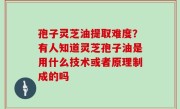 孢子灵芝油提取难度？有人知道灵芝孢子油是用什么技术或者原理制成的吗