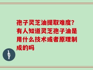 孢子灵芝油提取难度？有人知道灵芝孢子油是用什么技术或者原理制成的吗