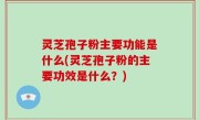 灵芝孢子粉主要功能是什么(灵芝孢子粉的主要功效是什么？)