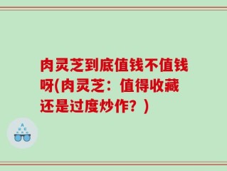 肉灵芝到底值钱不值钱呀(肉灵芝：值得收藏还是过度炒作？)