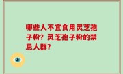 哪些人不宜食用灵芝孢子粉？灵芝孢子粉的禁忌人群？