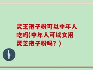 灵芝孢子粉可以中年人吃吗(中年人可以食用灵芝孢子粉吗？)