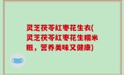 灵芝茯苓红枣花生衣(灵芝茯苓红枣花生糯米糍，营养美味又健康)