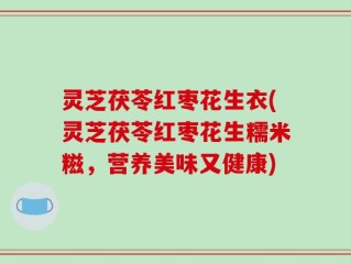 灵芝茯苓红枣花生衣(灵芝茯苓红枣花生糯米糍，营养美味又健康)