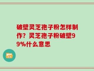 破壁灵芝孢子粉怎样制作？灵芝孢子粉破壁99%什么意思