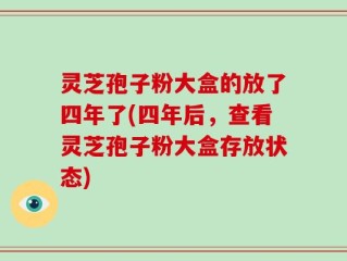 灵芝孢子粉大盒的放了四年了(四年后，查看灵芝孢子粉大盒存放状态)