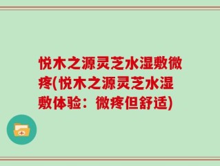 悦木之源灵芝水湿敷微疼(悦木之源灵芝水湿敷体验：微疼但舒适)