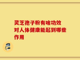 灵芝孢子粉有啥功效 对人体健康能起到哪些作用