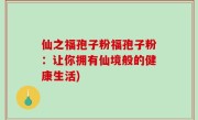 仙之福孢子粉福孢子粉：让你拥有仙境般的健康生活)