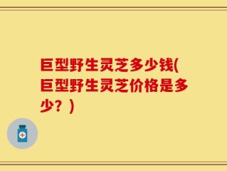 巨型野生灵芝多少钱(巨型野生灵芝价格是多少？)