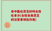 老中医吃灵芝好吗女性吃多少(女性食用灵芝的注意事项及作用)