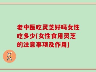 老中医吃灵芝好吗女性吃多少(女性食用灵芝的注意事项及作用)