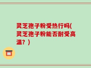 灵芝孢子粉受热行吗(灵芝孢子粉能否耐受高温？)
