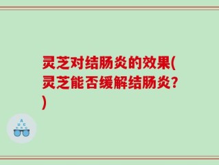 灵芝对结肠炎的效果(灵芝能否缓解结肠炎？)