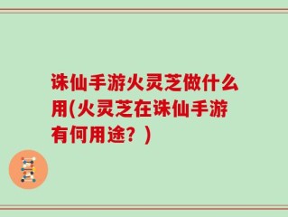 诛仙手游火灵芝做什么用(火灵芝在诛仙手游有何用途？)