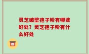 灵芝破壁孢子粉有哪些好处？灵芝孢子粉有什么好处