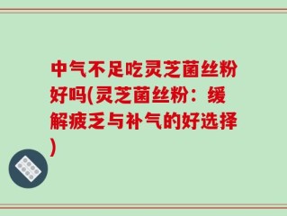 中气不足吃灵芝菌丝粉好吗(灵芝菌丝粉：缓解疲乏与补气的好选择)