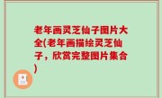 老年画灵芝仙子图片大全(老年画描绘灵芝仙子，欣赏完整图片集合)