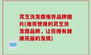 灵芝洗发露推荐品牌图片(推荐使用的灵芝洗发露品牌，让你拥有健康亮丽的发质)