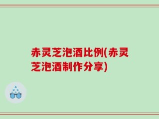 赤灵芝泡酒比例(赤灵芝泡酒制作分享)