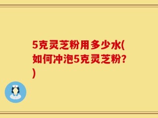 5克灵芝粉用多少水(如何冲泡5克灵芝粉？)