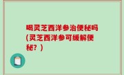 喝灵芝西洋参治便秘吗(灵芝西洋参可缓解便秘？)